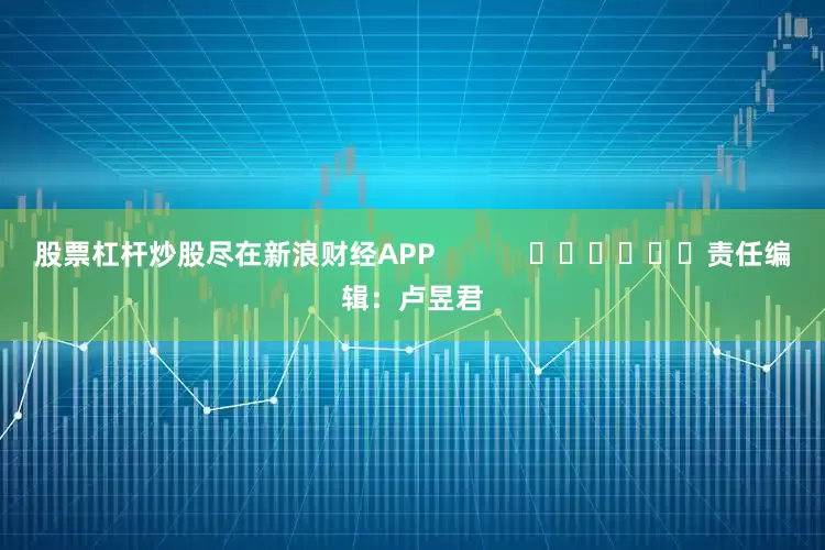 股票杠杆炒股尽在新浪财经APP 责任编辑:卢昱君