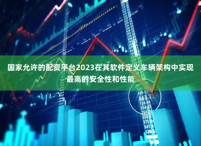 国家允许的配资平台2023在其软件定义车辆架构中实现最高的安全性和性能